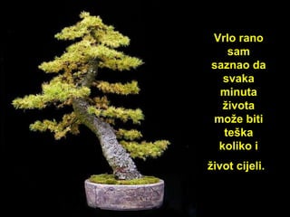 Vrlo rano sam saznao da svak a  minut a  života može biti te ška  koliko i život c ijeli .   