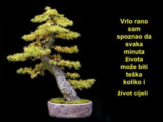 Vrlo rano sam s poznao  da svak a  minut a  života može biti te ška  koliko i život c ijeli   