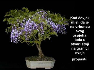 Kad čov j ek misli da je na vrhuncu svog usp j eha, tada   u stvari stoji na granici svoje propasti   