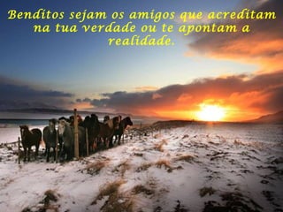 Benditos sejam os amigos que acreditam na tua verdade ou te apontam a realidade. 