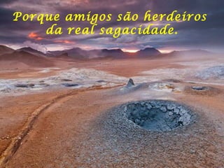 Porque amigos são herdeiros  da real sagacidade. 