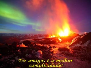 Ter amigos é a melhor cumplicidade! 