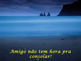 Amigo não tem hora pra consolar! 