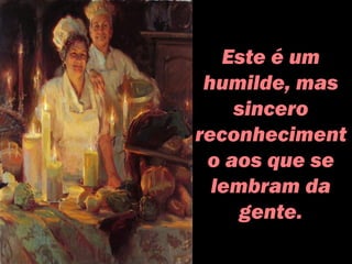 Este é um
humilde, mas
sincero
reconheciment
o aos que se
lembram da
gente.
 