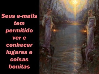 Seus e-mails
tem
permitido
ver e
conhecer
lugares e
coisas
bonitas
 