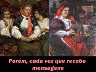 Porém, cada vez que recebo
mensagens
 