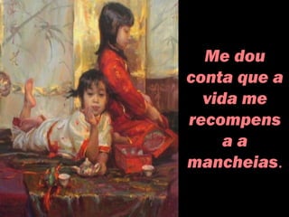 Me dou
conta que a
vida me
recompens
a a
mancheias.
 