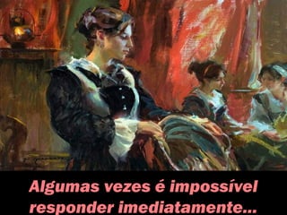 Algumas vezes é impossível
responder imediatamente...
 