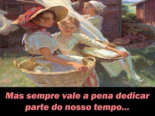 Mas sempre vale a pena dedicar
parte do nosso tempo...
 