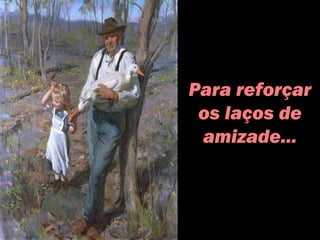 Para reforçar
os laços de
amizade...
 