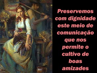 Preservemos
com dignidade
este meio de
comunicação
que nos
permite o
cultivo de
boas
amizades
 