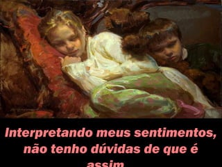 Interpretando meus sentimentos,
não tenho dúvidas de que é
 