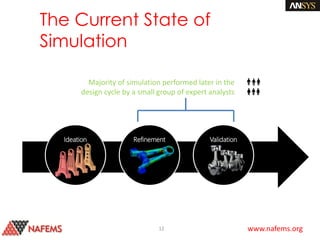 www.nafems.org
The Current State of
Simulation
12
Ideation Refinement Validation
Majority of simulation performed later in the
design cycle by a small group of expert analysts
 