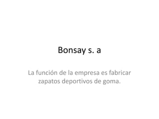 Bonsay s. a

La función de la empresa es fabricar
    zapatos deportivos de goma.
 