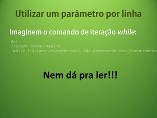 do{
//algum código mágico
}while (($class->classMethod() AND $reference->callFunctionHeig




             Nem dá pra ler!!!
 