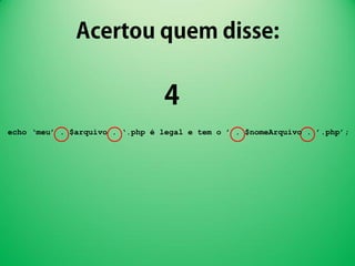 echo ‘meu’ . $arquivo . ‘.php é legal e tem o ’ . $nomeArquivo . ’.php’;
 