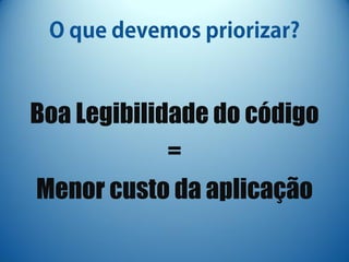 Boa Legibilidade do código
             =
Menor custo da aplicação
 