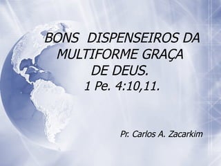 BONS  DISPENSEIROS DA MULTIFORME GRAÇA  DE DEUS.  1 Pe. 4:10,11. Pr. Carlos A. Zacarkim 