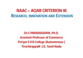 NAAC – AQAR CRITERION III
RESEARCH, INNOVATION AND EXTENSION
Dr.C.PARAMASIVAN.,Ph.D.
Assistant Professor of Commerce
Periyar E.V.R.College (Autonomous )
Tiruchirappalli -23, Tamil Nadu
 