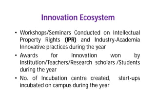 Innovation Ecosystem
• Workshops/Seminars Conducted on Intellectual
Property Rights (IPR) and Industry-Academia
Innovative practices during the year
• Awards for Innovation won by
Institution/Teachers/Research scholars /Students
during the year
• No. of Incubation centre created, start-ups
incubated on campus during the year
 