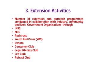 3. Extension Activities
• Number of extension and outreach programmes
conducted in collaboration with industry, community
and Non- Government Organisations through
• NSS
• NCC
• Red cross
• Youth Red Cross (YRC)
• Exnora
• Consumer Club
• Legal Literacy Club
• Leo Club
• Rotract Club
 