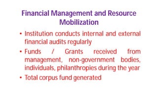 Financial Management and Resource
Mobilization
• Institution conducts internal and external
financial audits regularly
• Funds / Grants received from
management, non-government bodies,
individuals, philanthropies during the year
• Total corpus fund generated
 