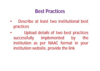 Best Practices
• Describe at least two institutional best
practices
• Upload details of two best practices
successfully implemented by the
institution as per NAAC format in your
institution website, provide the link
 
