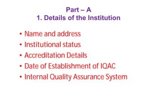 Part – A
1. Details of the Institution
• Name and address
• Institutional status
• Accreditation Details
• Date of Establishment of IQAC
• Internal Quality Assurance System
 