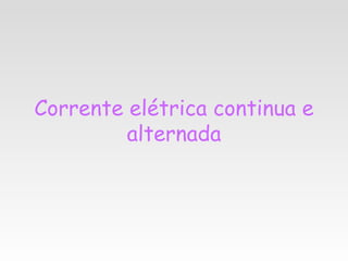 Corrente elétrica continua e
         alternada
 
