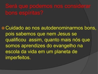 Seráquepodemosnosconsiderarbonsespíritas?Cuidadoaonosautodenominarmosbons, poissabemosquenem Jesus se qualificouassim, quantomaisnósquesomosaprendizes do evangelhonaescoladavidaem um planeta de imperfeitos.