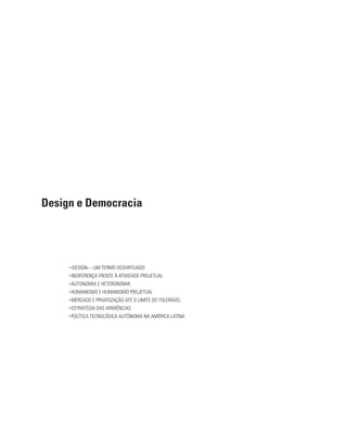Design e Democracia
• ‹DESIGN› – UM TERMO DESVIRTUADO
• INDIFERENÇA FRENTE À ATIVIDADE PROJETUAL
• AUTONOMIA E HETERONOMIA
• HUMANISMO E HUMANISMO PROJETUAL
• MERCADO E PRIVATIZAÇÃO ATÉ O LIMITE DO TOLERÁVEL
• ESTRATÉGIA DAS APARÊNCIAS
• POLÍTICA TECNOLÓGICA AUTÔNOMA NA AMÉRICA LATINA
 