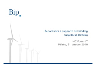 Reportistica a supporto del bidding
               sulla Borsa Elettrica

                      i4C Power.IT
          Milano, 21 ottobre 2010
 