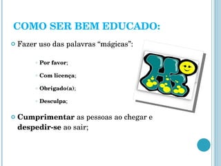 COMO SER BEM EDUCADO: Fazer uso das palavras “mágicas”: Por favor ; Com licença ; Obrigado(a) ;  Desculpa ; Cumprimentar  as pessoas ao chegar e  despedir-se  ao sair; 