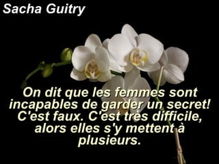 Sacha Guitry On dit que les femmes sont incapables de garder un secret! C'est faux. C'est très difficile, alors elles s'y mettent à plusieurs. 