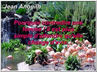 Jean Anouilh Pourquoi contredire une femme ! Il est plus simple d'attendre qu'elle change d'avis. 