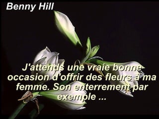 Benny Hill J'attends une vraie bonne occasion d'offrir des fleurs à ma femme. Son enterrement par exemple ... 