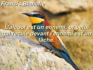 Francis Blanche L'alcool est un ennemi, or celui qui recule devant l'ennemi est un lâche. 