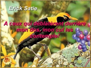 Erick Satie A ceux qui déblatèrent derrière mon dos, mon cul les contemple! 