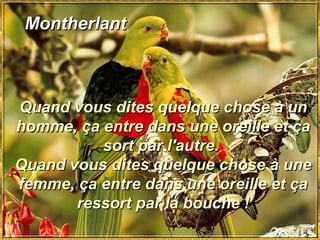 Montherlant Quand vous dites quelque chose à un homme, ça entre dans une oreille et ça sort par l'autre.  Quand vous dites quelque chose à une femme, ça entre dans une oreille et ça ressort par la bouche ! 