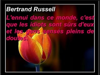 Bertrand Russell L'ennui dans ce monde, c'est que les idiots sont sûrs d'eux et les gens sensés pleins de doutes. 