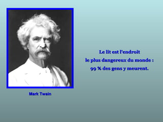 Mark TwainMark Twain
Le lit est l'endroitLe lit est l'endroit
le plus dangereux du monde :le plus dangereux du monde :
99 % des gens y meurent.99 % des gens y meurent.
 