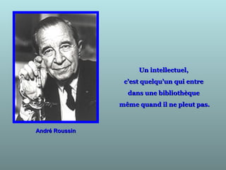 André RoussinAndré Roussin
Un intellectuel,Un intellectuel,
c’est quelqu’un qui entrec’est quelqu’un qui entre
dans une bibliothèquedans une bibliothèque
même quand il ne pleut pas.même quand il ne pleut pas.
 