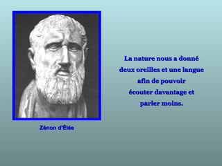Zénon d'ÉléeZénon d'Élée
La nature nous a donnéLa nature nous a donné
deux oreilles et une languedeux oreilles et une langue
afin de pouvoirafin de pouvoir
écouter davantage etécouter davantage et
parler moins.parler moins.
 