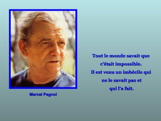 Marcel PagnolMarcel Pagnol
Tout le monde savait queTout le monde savait que
c'était impossible.c'était impossible.
Il est venu un imbécile quiIl est venu un imbécile qui
ne le savait pas etne le savait pas et
qui l'a fait.qui l'a fait.
 