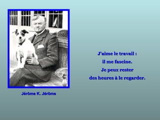 Jérôme K. JérômeJérôme K. Jérôme
J'aime le travail :J'aime le travail :
il me fascine.il me fascine.
Je peux resterJe peux rester
des heures à le regarder.des heures à le regarder.
 