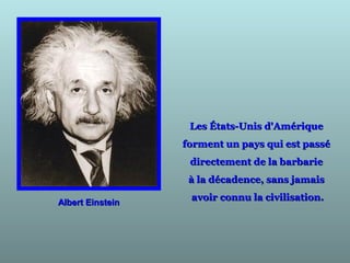 Albert EinsteinAlbert Einstein
Les États-Unis d'AmériqueLes États-Unis d'Amérique
forment un pays qui est passéforment un pays qui est passé
directement de la barbariedirectement de la barbarie
à la décadence, sans jamaisà la décadence, sans jamais
avoir connu la civilisation.avoir connu la civilisation.
 