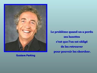 Gustave ParkingGustave Parking
Le problème quand on a perduLe problème quand on a perdu
ses lunettesses lunettes
c'est que l'on est obligéc'est que l'on est obligé
de les retrouverde les retrouver
pour pouvoir les chercher.pour pouvoir les chercher.
 