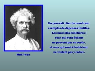 On pourrait citer de nombreuxOn pourrait citer de nombreux
exemples de dépenses inutiles.exemples de dépenses inutiles.
Les murs des cimetières :Les murs des cimetières :
ceux qui sont dedansceux qui sont dedans
ne peuvent pas en sortir,ne peuvent pas en sortir,
et ceux qui sont à l'extérieuret ceux qui sont à l'extérieur
ne veulent pas y entrer.ne veulent pas y entrer.
Mark TwainMark Twain
 