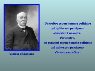 Un traître est un homme politiqueUn traître est un homme politique
qui quitte son parti pourqui quitte son parti pour
s'inscrire à un autre.s'inscrire à un autre.
Par contre,Par contre,
un converti est un homme politiqueun converti est un homme politique
qui quitte son parti pourqui quitte son parti pour
s'inscrire au vôtre.s'inscrire au vôtre.
Georges ClemenceauGeorges Clemenceau
 