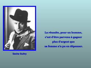 La réussite, pour un homme,La réussite, pour un homme,
c'est d'être parvenu à gagnerc'est d'être parvenu à gagner
plus d'argent queplus d'argent que
sa femme n'a pu en dépenser.sa femme n'a pu en dépenser.
Sacha GuitrySacha Guitry
 